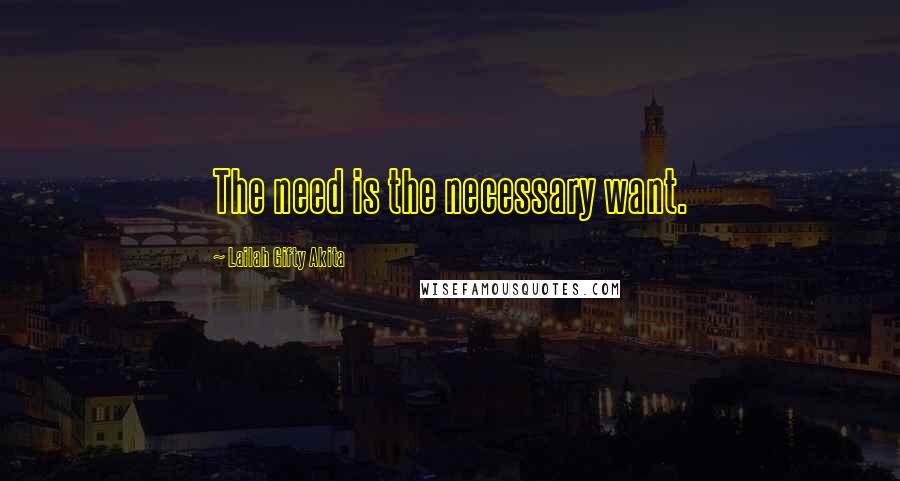 Lailah Gifty Akita Quotes: The need is the necessary want.