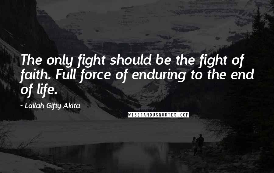 Lailah Gifty Akita Quotes: The only fight should be the fight of faith. Full force of enduring to the end of life.