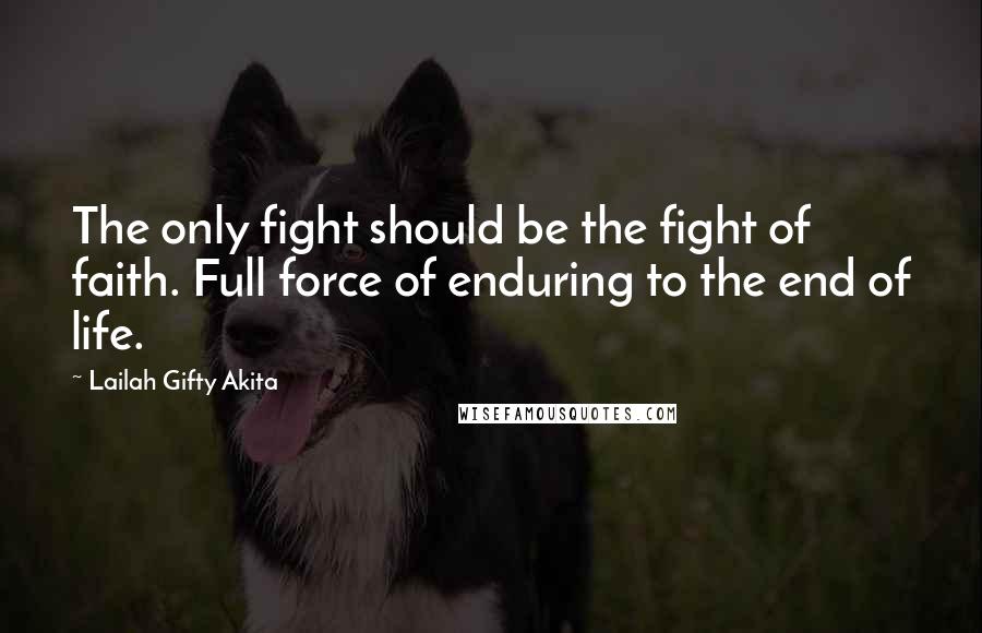 Lailah Gifty Akita Quotes: The only fight should be the fight of faith. Full force of enduring to the end of life.