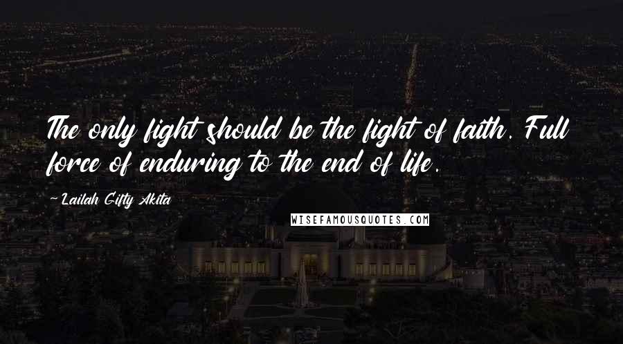 Lailah Gifty Akita Quotes: The only fight should be the fight of faith. Full force of enduring to the end of life.