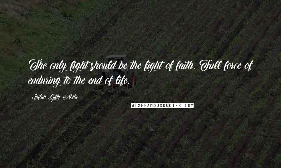 Lailah Gifty Akita Quotes: The only fight should be the fight of faith. Full force of enduring to the end of life.