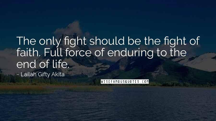 Lailah Gifty Akita Quotes: The only fight should be the fight of faith. Full force of enduring to the end of life.