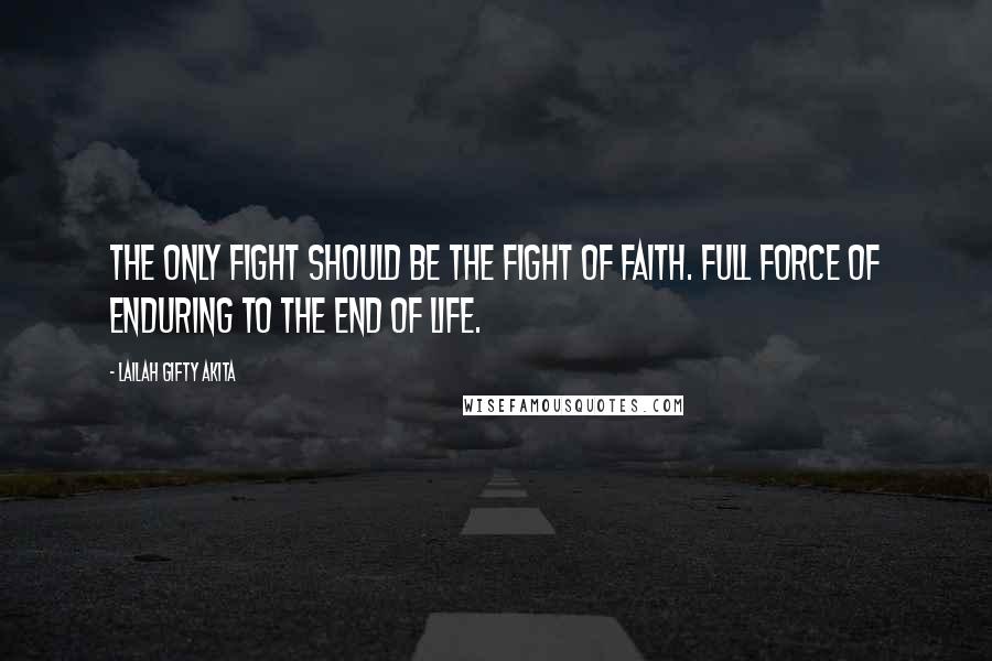 Lailah Gifty Akita Quotes: The only fight should be the fight of faith. Full force of enduring to the end of life.