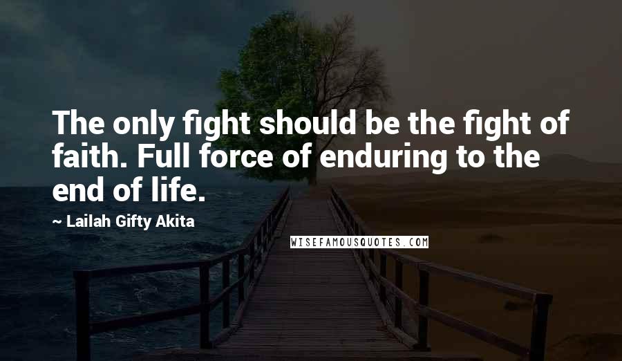 Lailah Gifty Akita Quotes: The only fight should be the fight of faith. Full force of enduring to the end of life.
