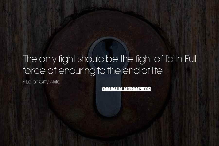 Lailah Gifty Akita Quotes: The only fight should be the fight of faith. Full force of enduring to the end of life.