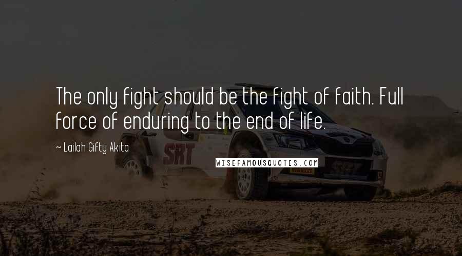 Lailah Gifty Akita Quotes: The only fight should be the fight of faith. Full force of enduring to the end of life.