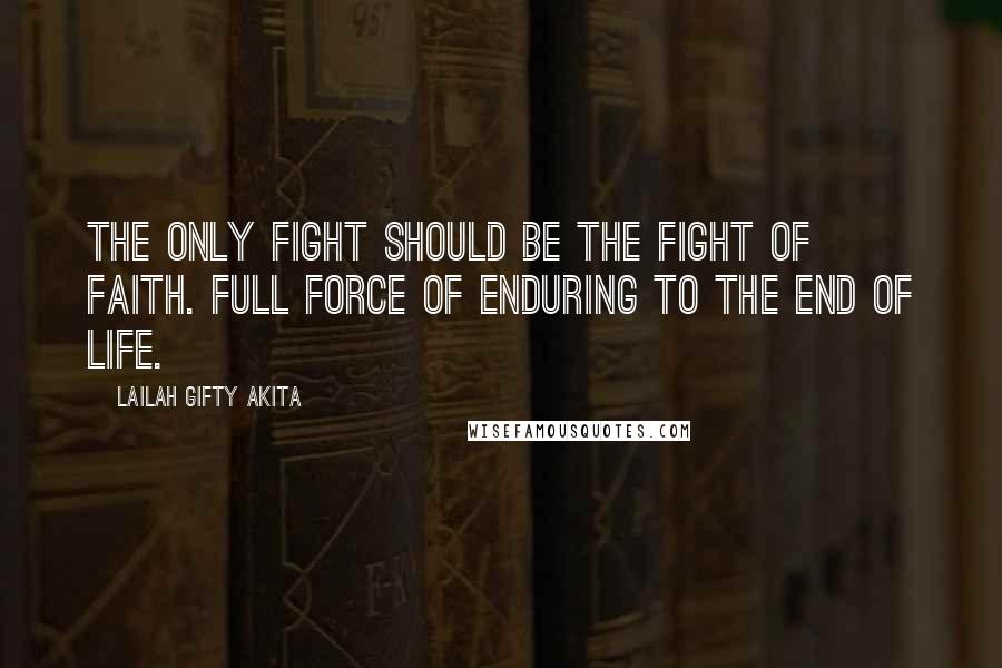 Lailah Gifty Akita Quotes: The only fight should be the fight of faith. Full force of enduring to the end of life.