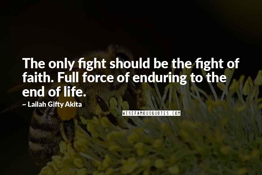 Lailah Gifty Akita Quotes: The only fight should be the fight of faith. Full force of enduring to the end of life.