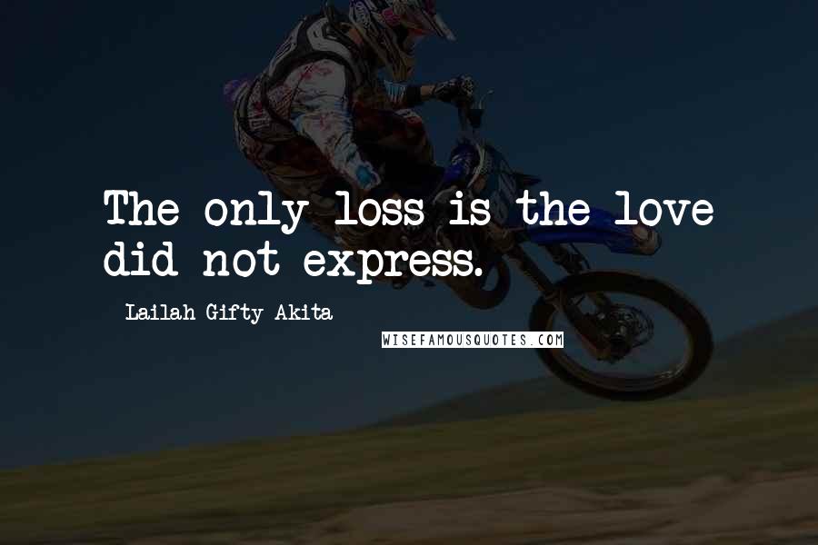 Lailah Gifty Akita Quotes: The only loss is the love did not express.