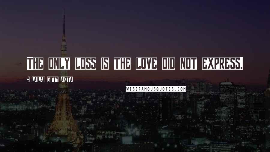 Lailah Gifty Akita Quotes: The only loss is the love did not express.