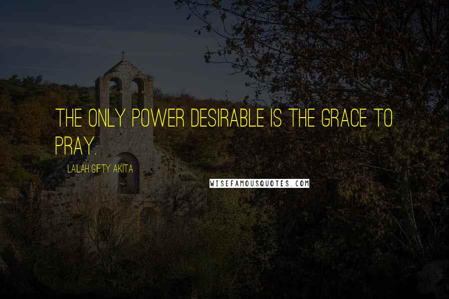 Lailah Gifty Akita Quotes: The only power desirable is the grace to pray.