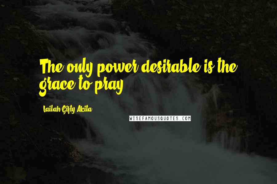 Lailah Gifty Akita Quotes: The only power desirable is the grace to pray.