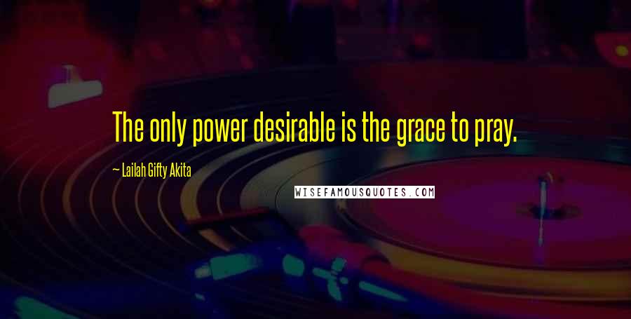 Lailah Gifty Akita Quotes: The only power desirable is the grace to pray.