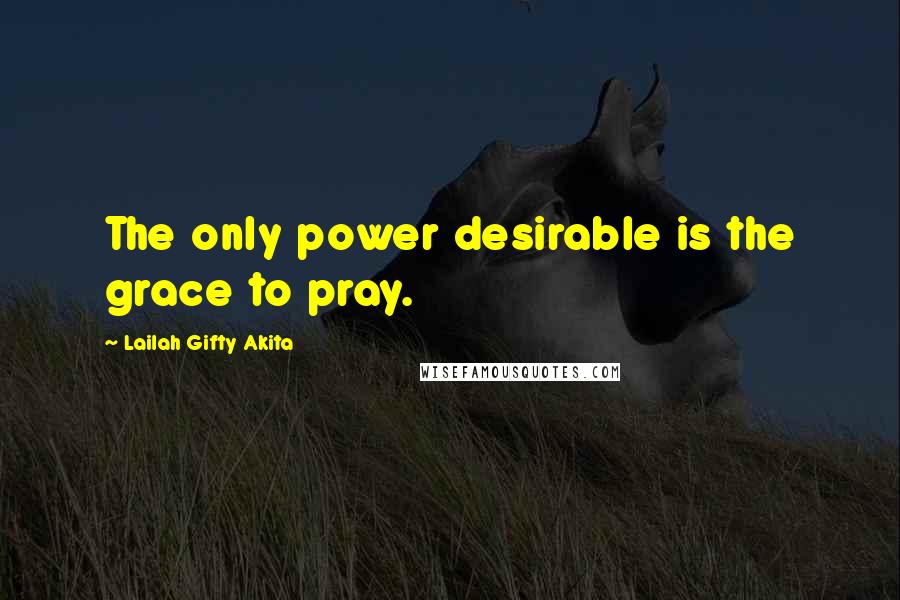 Lailah Gifty Akita Quotes: The only power desirable is the grace to pray.