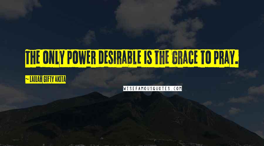 Lailah Gifty Akita Quotes: The only power desirable is the grace to pray.