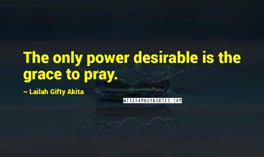 Lailah Gifty Akita Quotes: The only power desirable is the grace to pray.