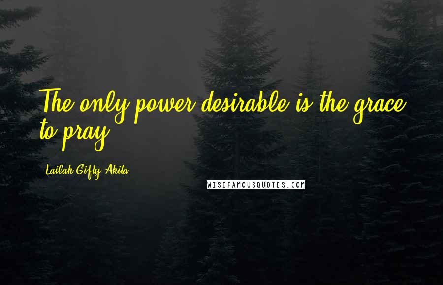 Lailah Gifty Akita Quotes: The only power desirable is the grace to pray.