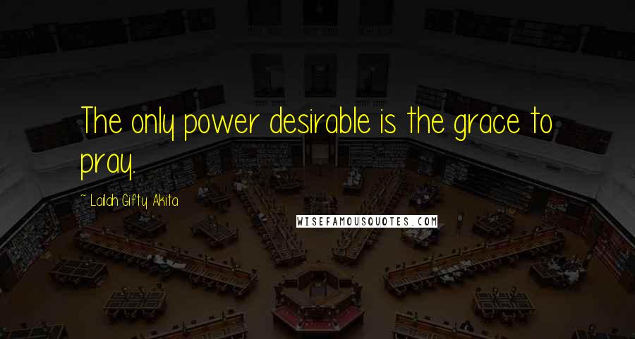 Lailah Gifty Akita Quotes: The only power desirable is the grace to pray.