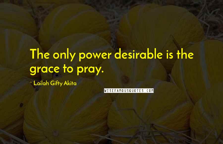 Lailah Gifty Akita Quotes: The only power desirable is the grace to pray.