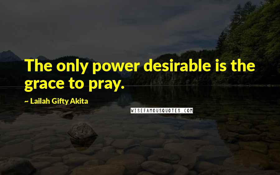 Lailah Gifty Akita Quotes: The only power desirable is the grace to pray.