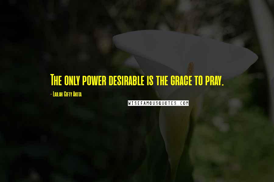 Lailah Gifty Akita Quotes: The only power desirable is the grace to pray.