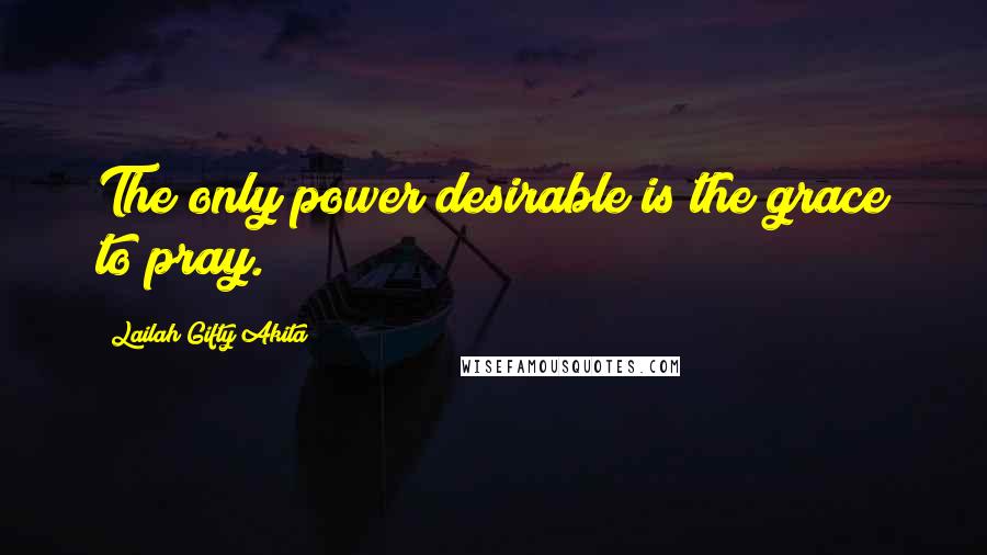 Lailah Gifty Akita Quotes: The only power desirable is the grace to pray.