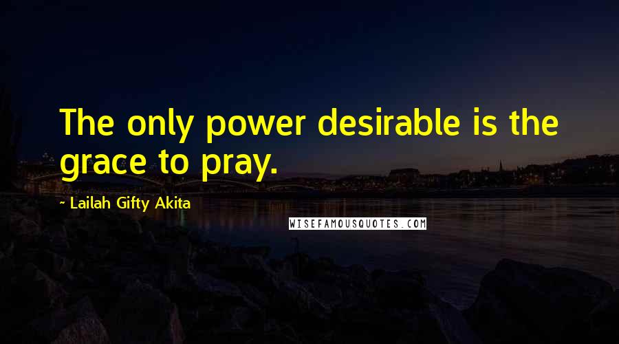 Lailah Gifty Akita Quotes: The only power desirable is the grace to pray.