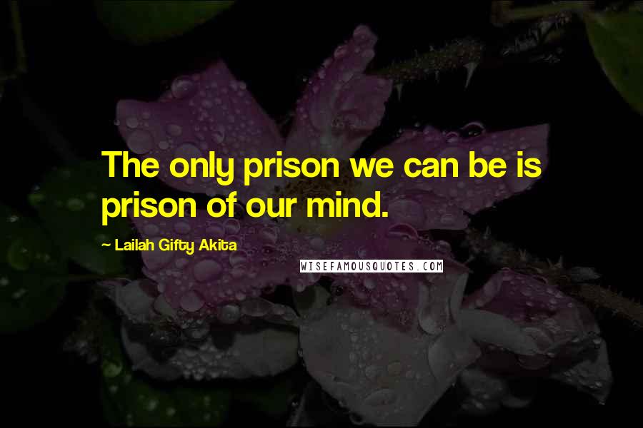 Lailah Gifty Akita Quotes: The only prison we can be is prison of our mind.