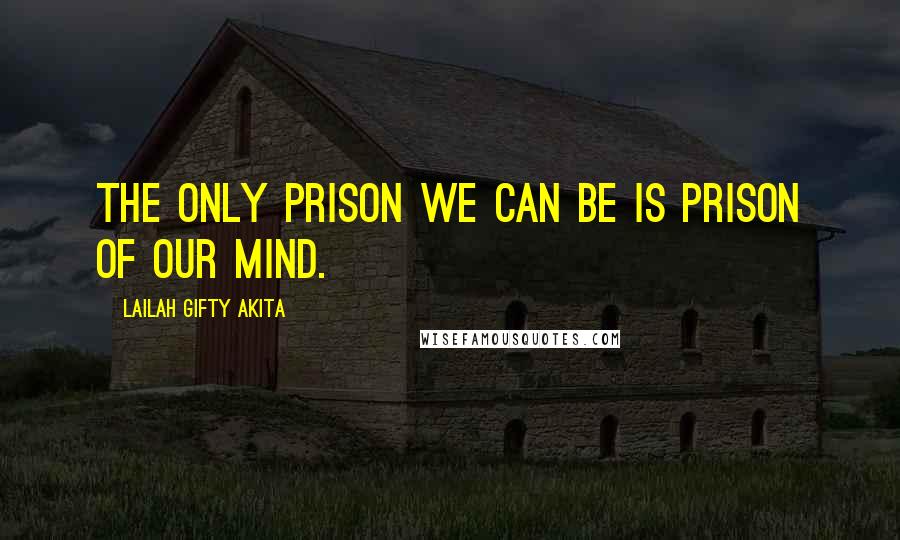 Lailah Gifty Akita Quotes: The only prison we can be is prison of our mind.