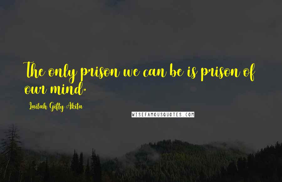 Lailah Gifty Akita Quotes: The only prison we can be is prison of our mind.