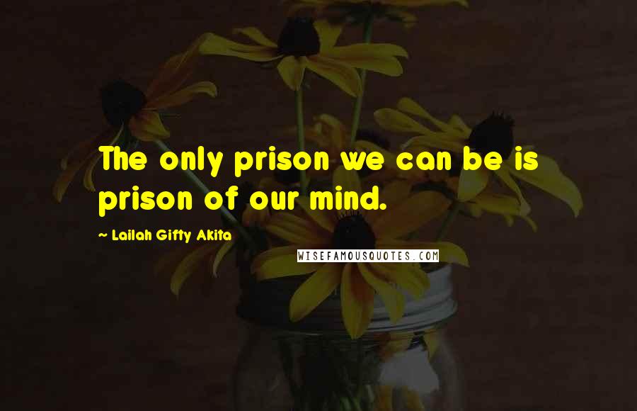 Lailah Gifty Akita Quotes: The only prison we can be is prison of our mind.