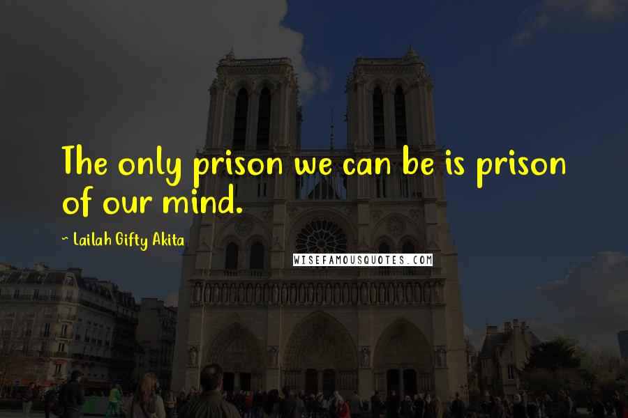 Lailah Gifty Akita Quotes: The only prison we can be is prison of our mind.