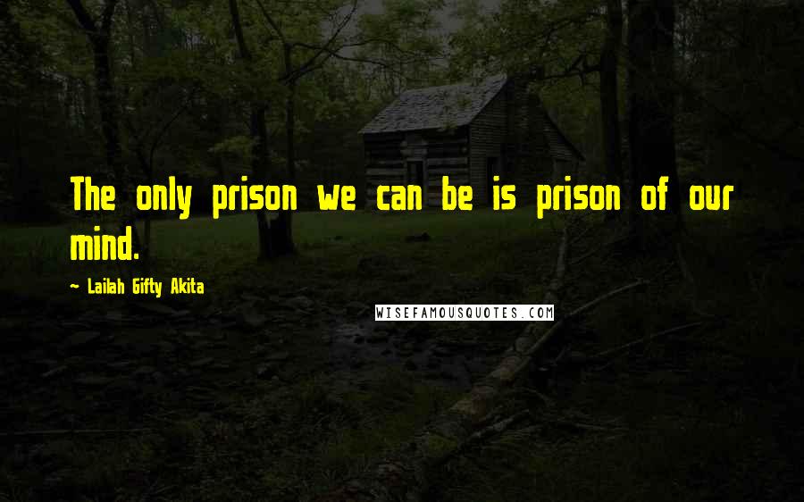 Lailah Gifty Akita Quotes: The only prison we can be is prison of our mind.