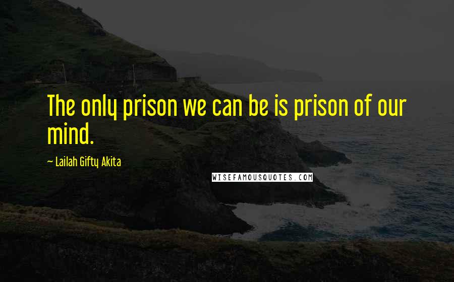 Lailah Gifty Akita Quotes: The only prison we can be is prison of our mind.