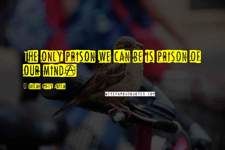 Lailah Gifty Akita Quotes: The only prison we can be is prison of our mind.