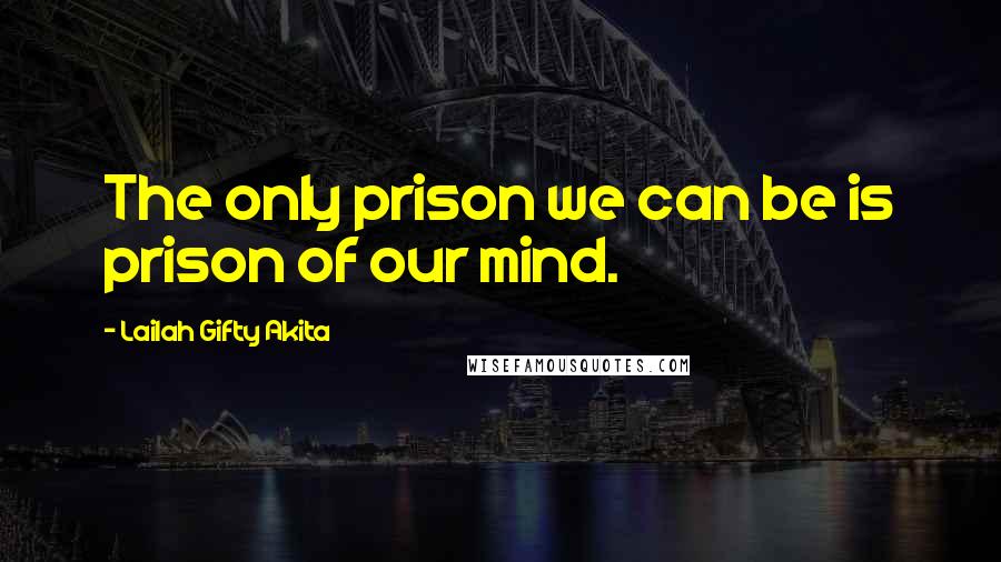 Lailah Gifty Akita Quotes: The only prison we can be is prison of our mind.