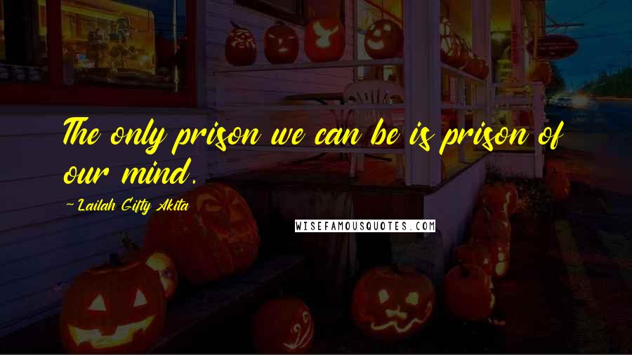 Lailah Gifty Akita Quotes: The only prison we can be is prison of our mind.