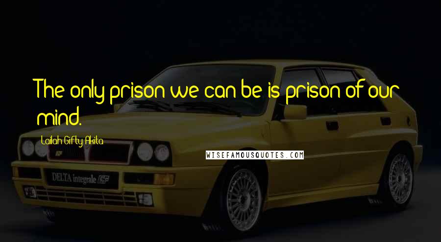 Lailah Gifty Akita Quotes: The only prison we can be is prison of our mind.