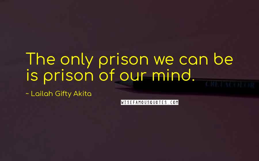 Lailah Gifty Akita Quotes: The only prison we can be is prison of our mind.