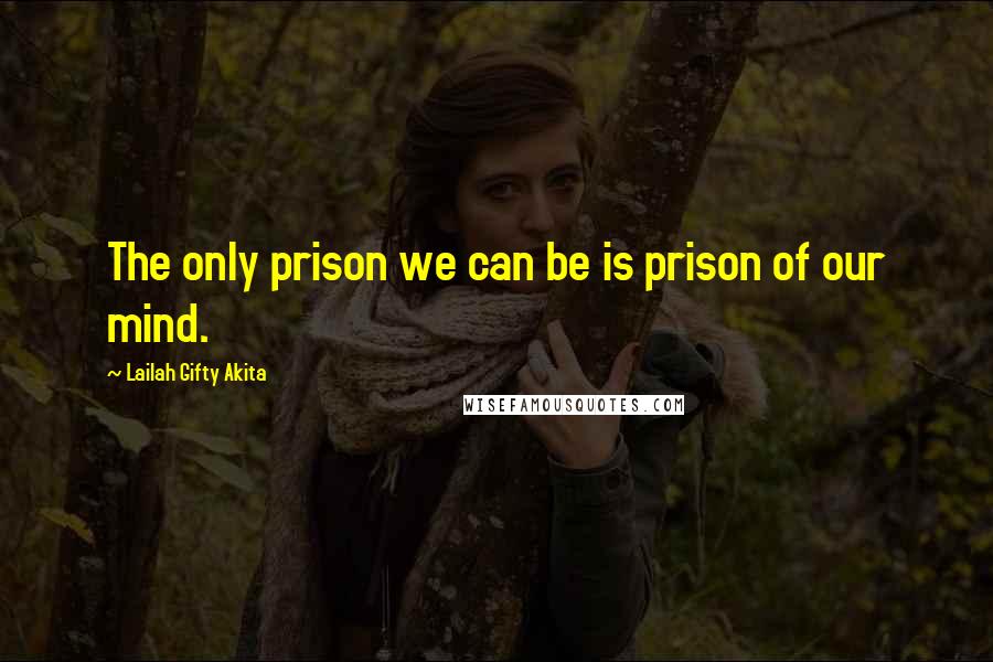 Lailah Gifty Akita Quotes: The only prison we can be is prison of our mind.