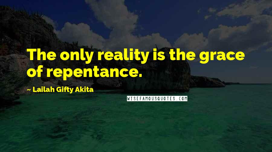 Lailah Gifty Akita Quotes: The only reality is the grace of repentance.