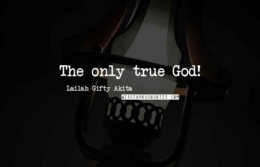 Lailah Gifty Akita Quotes: The only true God!