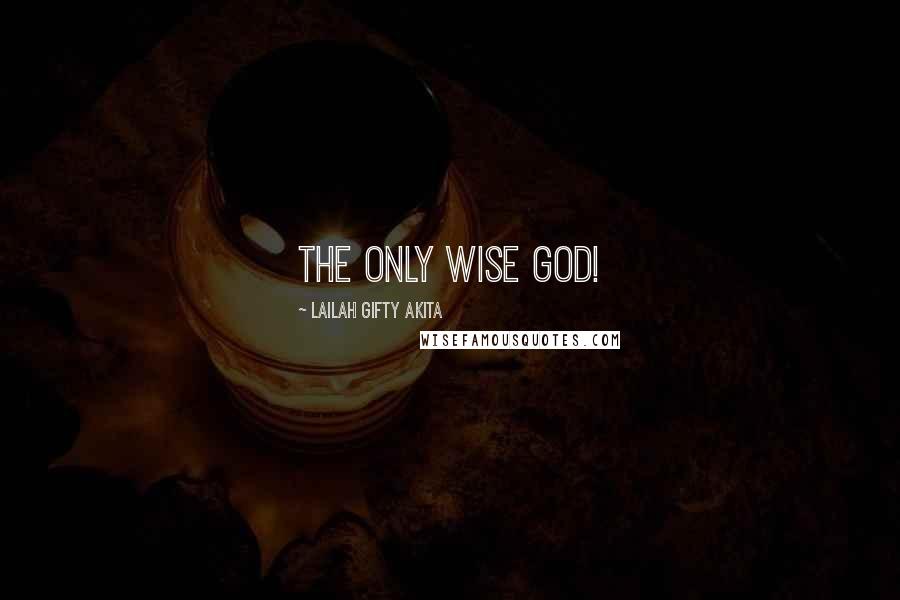 Lailah Gifty Akita Quotes: The only wise God!