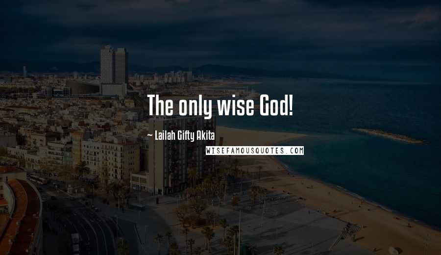 Lailah Gifty Akita Quotes: The only wise God!