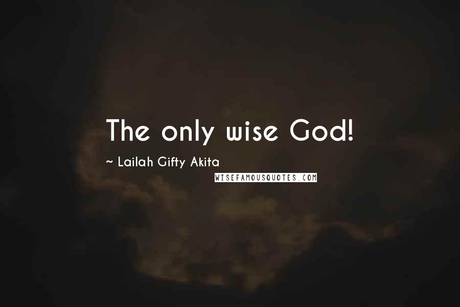 Lailah Gifty Akita Quotes: The only wise God!