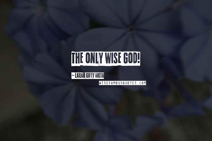 Lailah Gifty Akita Quotes: The only wise God!