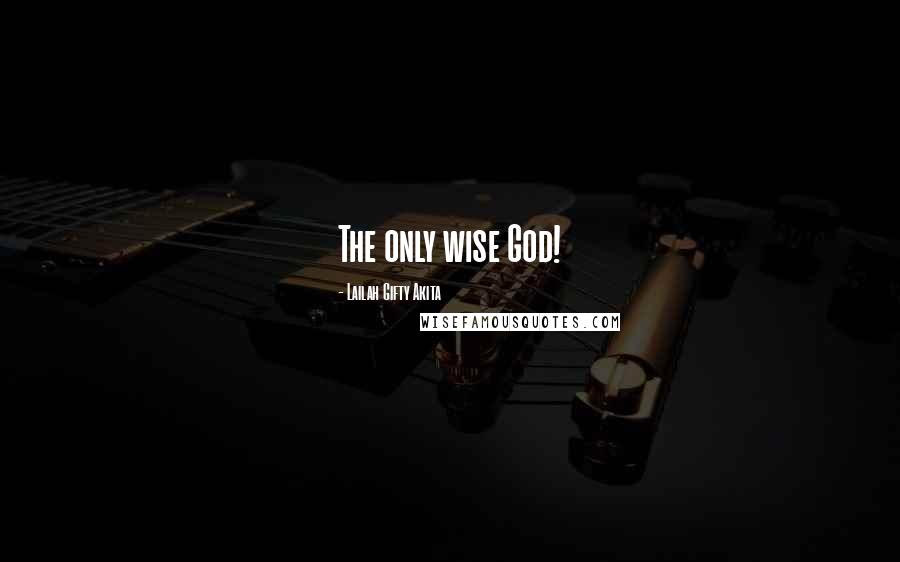 Lailah Gifty Akita Quotes: The only wise God!