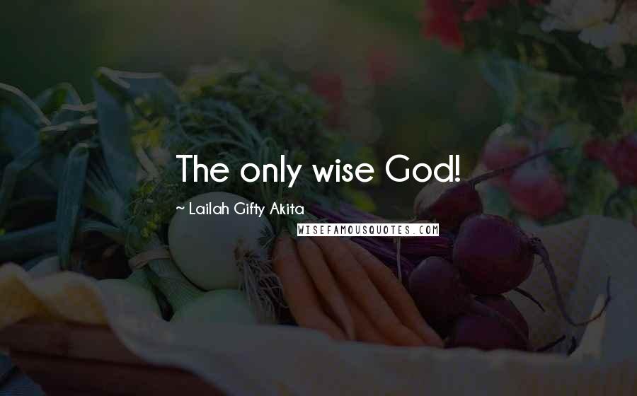 Lailah Gifty Akita Quotes: The only wise God!