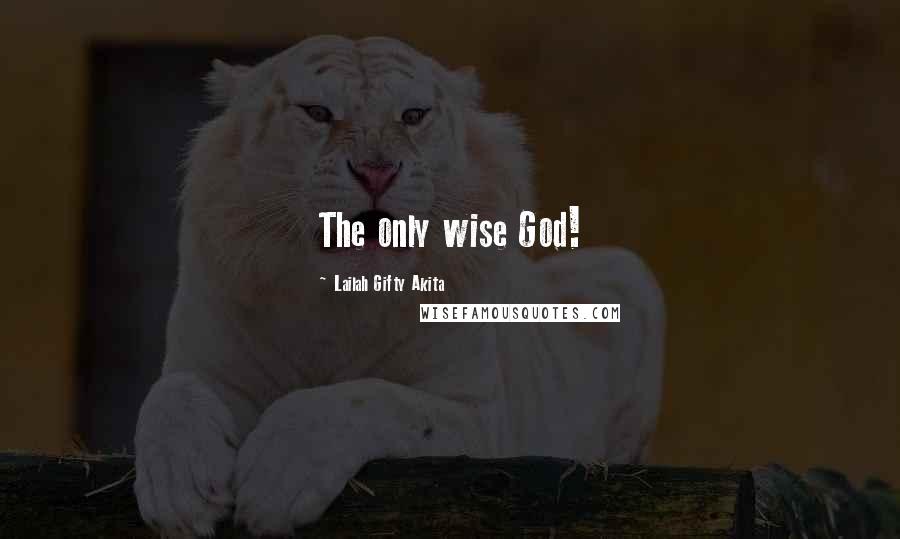 Lailah Gifty Akita Quotes: The only wise God!