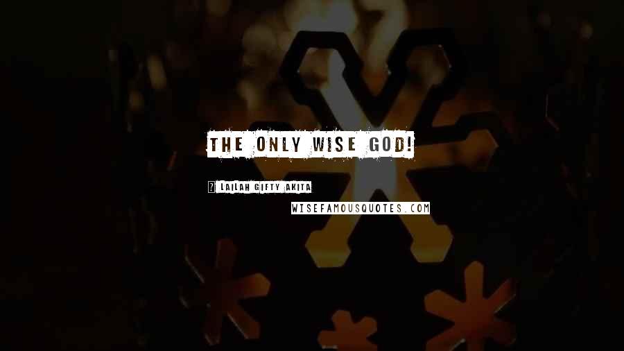 Lailah Gifty Akita Quotes: The only wise God!